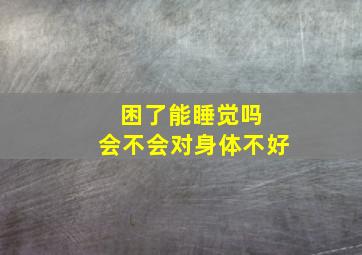 困了能睡觉吗 会不会对身体不好